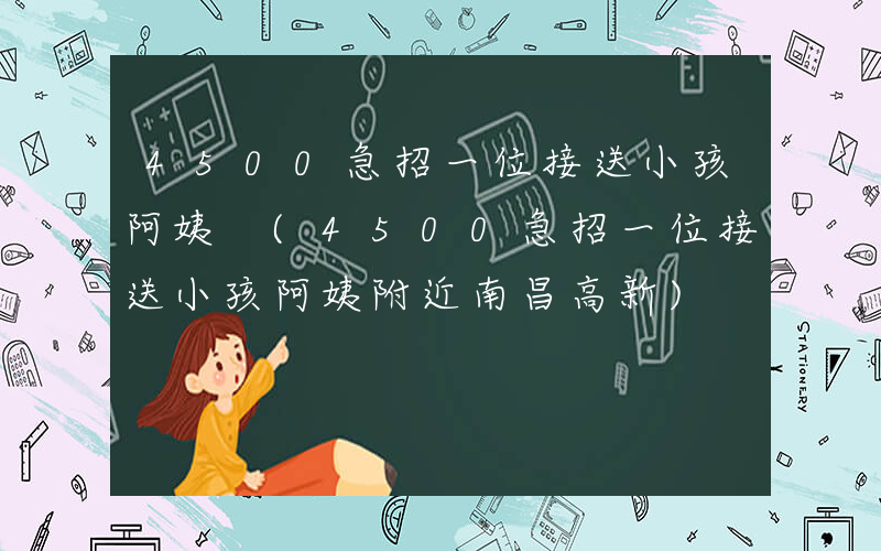 4500急招一位接送小孩阿姨 (4500急招一位接送小孩阿姨附近南昌高新)